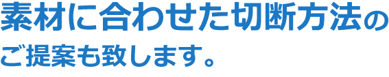 素材に合わせた切断方法のご提案も致します。