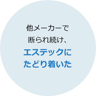 他メーカーで断られ続け、エステックにたどり着いた