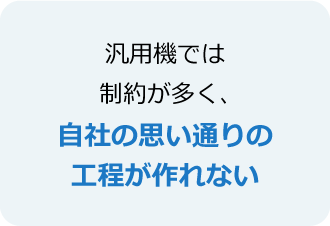 汎用機では制約が多く、自社の思い通りの工程が作れない