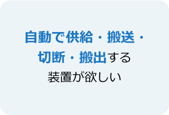 自動で供給・搬送・切断・搬出する装置が欲しい