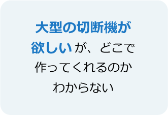 大型の切断機が欲しいが、どこで作ってくれるのかわからない