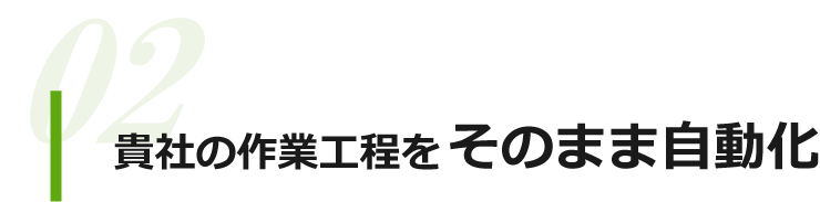 貴社の作業工程をそのまま自動化