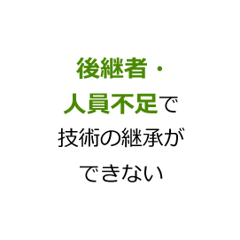 後継者・人員不足で技術の継承ができない