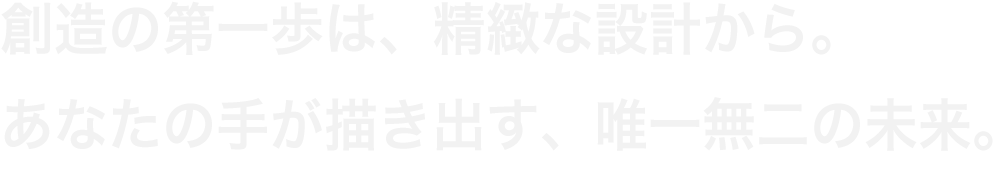 創造の第一歩は、精緻な設計から。あなたの手が描き出す、唯一無二の未来。